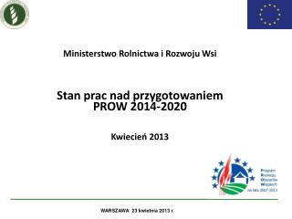 Ministerstwo Rolnictwa i Rozwoju Wsi Stan prac nad przygotowaniem PROW 2014-2020 Kwiecień 2013