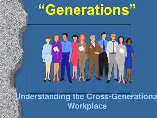 “Generations” Understanding the Cross-Generational Workplace