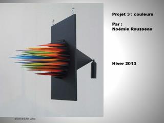 Projet 3 : couleurs Par : Noémie Rousseau Hiver 2013