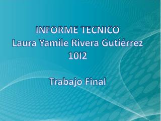 INFORME TECNICO Laura Yamile Rivera Gutiérrez 10I2 Trabajo Final