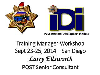 Training Manager Workshop Sept 23-25, 2014 – San Diego Larry Ellsworth POST Senior Consultant