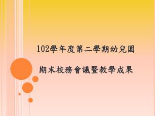 102 學年度第二學期幼兒園 期末校務會議暨教學成果