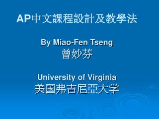 AP 中文課程設計及教學法 By Miao-Fen Tseng 曾妙芬 University of Virginia 美国弗吉尼 亞 大学