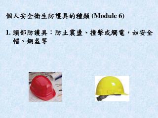 個人安全衛生防護具的種類 (Module 6) 1. 頭部防護具：防止震盪、撞擊或觸電，如安全 帽、鋼盔等