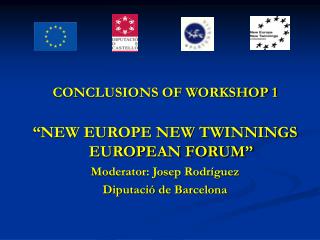 CONCLUSIONS OF WORKSHOP 1 “NEW EUROPE NEW TWINNINGS EUROPEAN FORUM” Moderator: Josep Rodríguez