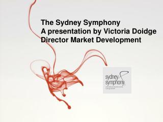 The Sydney Symphony A presentation by Victoria Doidge Director Market Development