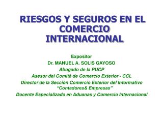 RIESGOS Y SEGUROS EN EL COMERCIO INTERNACIONAL Expositor Dr. MANUEL A. SOLIS GAYOSO