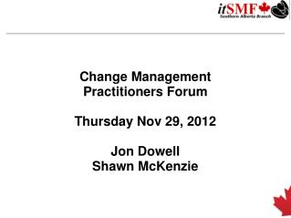 Change Management Practitioners Forum Thursday Nov 29, 2012 Jon Dowell Shawn McKenzie