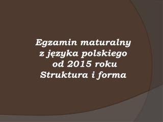 Egzamin maturalny z języka polskiego od 2015 roku Struktura i forma