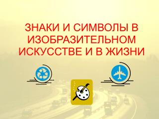 ЗНАКИ И СИМВОЛЫ В ИЗОБРАЗИТЕЛЬНОМ ИСКУССТВЕ И В ЖИЗНИ