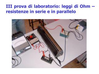 III prova di laboratorio: leggi di Ohm – resistenze in serie e in parallelo