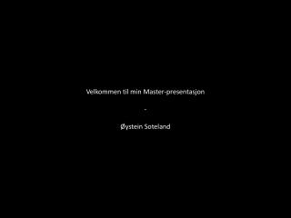 Velkommen til min Master-presentasjon - Øystein Soteland