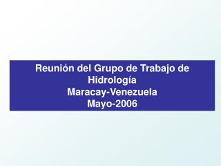 Reunión del Grupo de Trabajo de Hidrología Maracay-Venezuela Mayo-2006