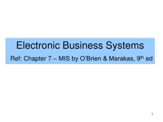 Electronic Business Systems Ref: Chapter 7 – MIS by O’Brien &amp; Marakas, 9 th ed