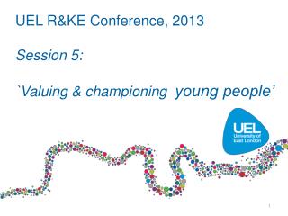 UEL R&amp;KE Conference, 2013 Session 5: `Valuing &amp; championing young people’