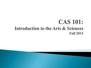 CAS 101: Introduction to the Arts &amp; Sciences Fall 2013
