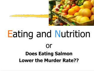 E ating and N utrition or Does Eating Salmon Lower the Murder Rate??