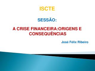 SESSÃO: A CRISE FINANCEIRA:ORIGENS E CONSEQUÊNCIAS José Félix Ribeiro