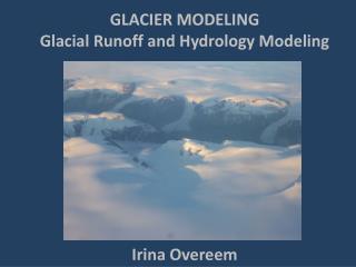 GLACIER MODELING Glacial Runoff and Hydrology Modeling Irina Overeem