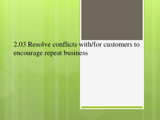 2.03 Resolve conflicts with/for customers to encourage repeat business