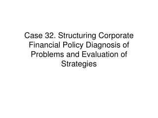 Case 32. Structuring Corporate Financial Policy Diagnosis of Problems and Evaluation of Strategies