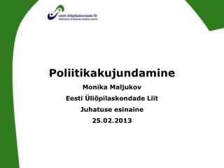 Poliitikakujundamine Monika Maljukov Eesti Üliõpilaskondade Liit Juhatuse esinaine 25.02.2013
