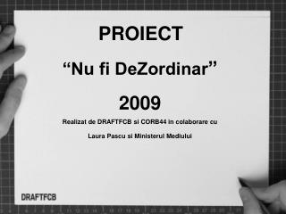 PROIECT “Nu fi DeZordinar ” 2009 Realizat de DRAFTFCB si CORB44 in colaborare cu