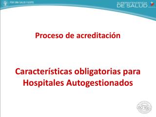 Proceso de acreditación Características obligatorias para Hospitales Autogestionados