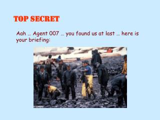 Aah … Agent 007 … you found us at last … here is your briefing: