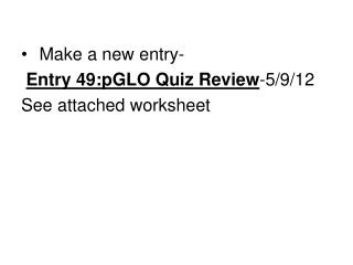 Make a new entry- Entry 49:pGLO Quiz Review -5/9/12 See attached worksheet