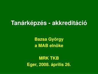 Tanárképzés - akkreditáció Bazsa György a MAB elnöke MRK TKB Eger, 2008. április 26.