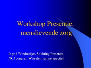 Workshop Presentie: menslievende zorg Ingrid Windmeijer, Stichting Presentie