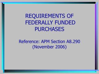 REQUIREMENTS OF FEDERALLY FUNDED PURCHASES Reference: APM Section A8.290 (November 2006)