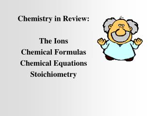 Chemistry in Review: The Ions Chemical Formulas Chemical Equations Stoichiometry