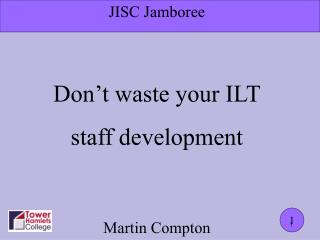 JISC Jamboree Don’t waste your ILT staff development Martin Compton