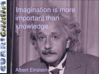 Imagination is more important than knowledge 	Albert Einstein