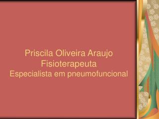 Priscila Oliveira Araujo Fisioterapeuta Especialista em pneumofuncional
