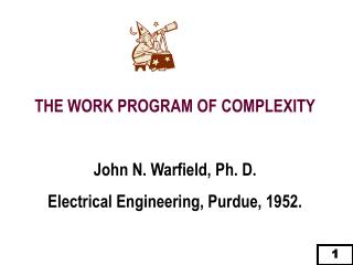 THE WORK PROGRAM OF COMPLEXITY John N. Warfield, Ph. D. Electrical Engineering, Purdue, 1952.