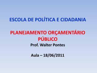 ESCOLA DE POLÍTICA E CIDADANIA PLANEJAMENTO ORÇAMENTÁRIO PÚBLICO Prof. Walter Pontes