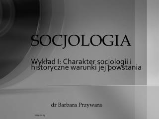 SOCJOLOGIA Wykład I: Charakter socjologii i historyczne warunki jej powstania