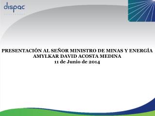PRESENTACIÓN AL SEÑOR MINISTRO DE MINAS Y ENERGÍA AMYLKAR DAVID ACOSTA MEDINA 11 de Junio de 2014