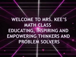 WELCOME TO MRS. KEE’S MATH CLASS EDUCATING, INSPIRING AND EMPOWERING THINKERS AND