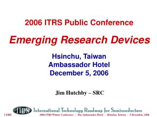 2006 ITRS Public Conference Emerging Research Devices Hsinchu, Taiwan Ambassador Hotel