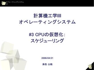 計算機工学 III オペレーティングシステム #3 CPU の仮想化： スケジューリング 2006/04/21 津邑 公暁