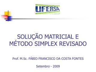 SOLUÇÃO MATRICIAL E MÉTODO SIMPLEX REVISADO Prof. M.Sc. FÁBIO FRANCISCO DA COSTA FONTES
