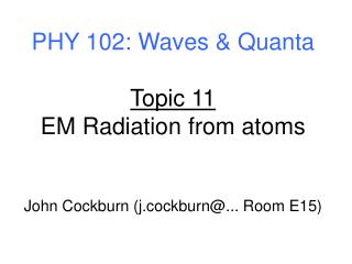PHY 102: Waves &amp; Quanta Topic 11 EM Radiation from atoms John Cockburn (j.cockburn@... Room E15)