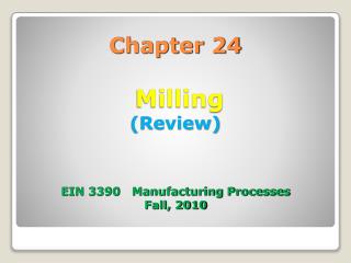 Chapter 24 Milling (Review) EIN 3390 Manufacturing Processes Fall, 2010