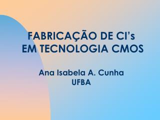 FABRICAÇÃO DE CI’s EM TECNOLOGIA CMOS Ana Isabela A. Cunha UFBA