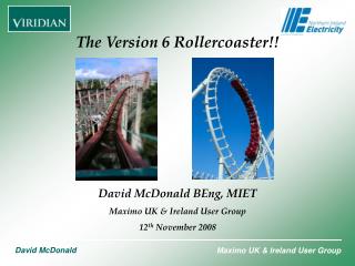 The Version 6 Rollercoaster!! David McDonald BEng, MIET Maximo UK &amp; Ireland User Group