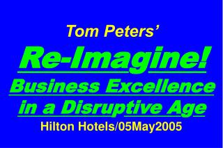 Tom Peters’ Re-Ima g ine! Business Excellence in a Disru p tive A g e Hilton Hotels/05May2005